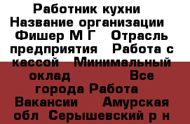 Работник кухни › Название организации ­ Фишер М.Г › Отрасль предприятия ­ Работа с кассой › Минимальный оклад ­ 19 000 - Все города Работа » Вакансии   . Амурская обл.,Серышевский р-н